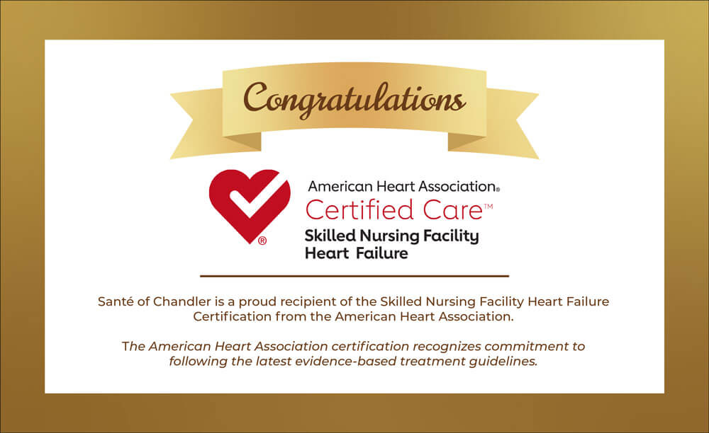 Santé of Chandler is a proud recipient of the Skilled Nursing Facility Heart Failure
Certification from the American Heart Association.